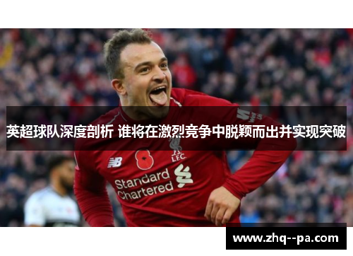 英超球队深度剖析 谁将在激烈竞争中脱颖而出并实现突破 英超球队深度剖析 谁将在激烈竞争中脱颖而出并实现突破