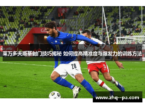 莱万多夫斯基射门技巧揭秘 如何提高精准度与爆发力的训练方法