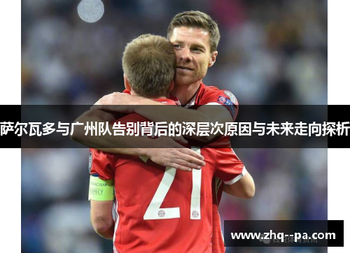 萨尔瓦多与广州队告别背后的深层次原因与未来走向探析