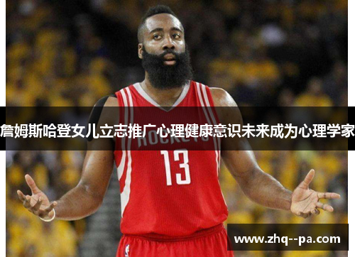 詹姆斯哈登女儿立志推广心理健康意识未来成为心理学家 詹姆斯哈登女儿立志推广心理健康意识未来成为心理学家