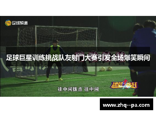 足球巨星训练挑战队友射门大赛引发全场爆笑瞬间 足球巨星训练挑战队友射门大赛引发全场爆笑瞬间