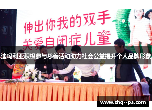 迪玛利亚积极参与慈善活动助力社会公益提升个人品牌形象
