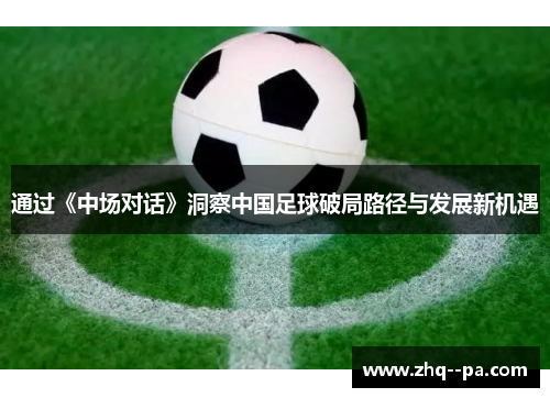 通过《中场对话》洞察中国足球破局路径与发展新机遇 通过《中场对话》洞察中国足球破局路径与发展新机遇