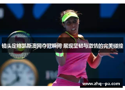镜头定格凯斯澳网夺冠瞬间 展现坚韧与激情的完美碰撞