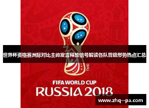 世界杯资格赛洲际对比主帅发言释放信号解读各队晋级形势热点汇总 世界杯资格赛洲际对比主帅发言释放信号解读各队晋级形势热点汇总