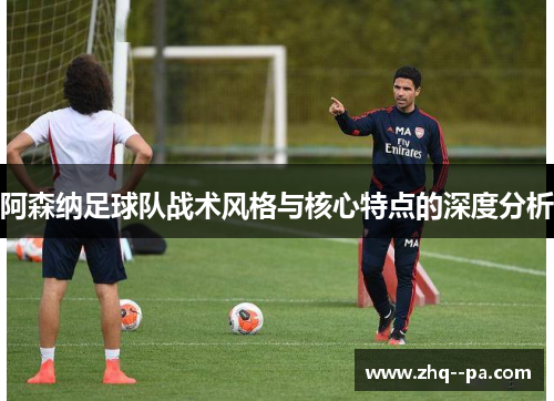 阿森纳足球队战术风格与核心特点的深度分析