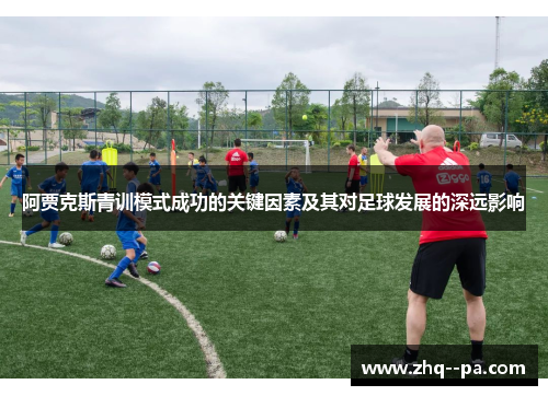 阿贾克斯青训模式成功的关键因素及其对足球发展的深远影响