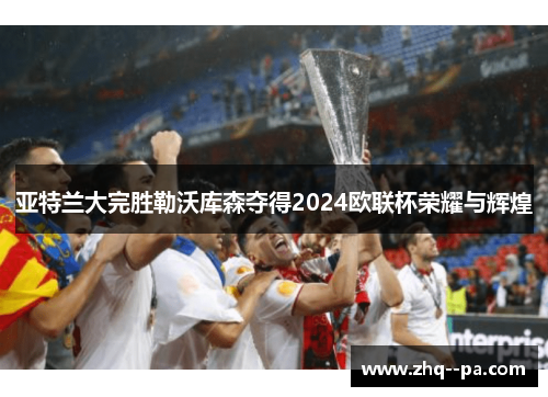 亚特兰大完胜勒沃库森夺得2024欧联杯荣耀与辉煌