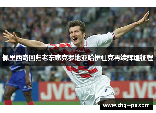 佩里西奇回归老东家克罗地亚哈伊杜克再续辉煌征程