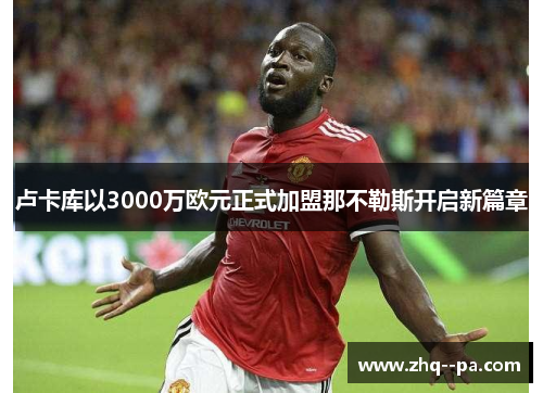 卢卡库以3000万欧元正式加盟那不勒斯开启新篇章