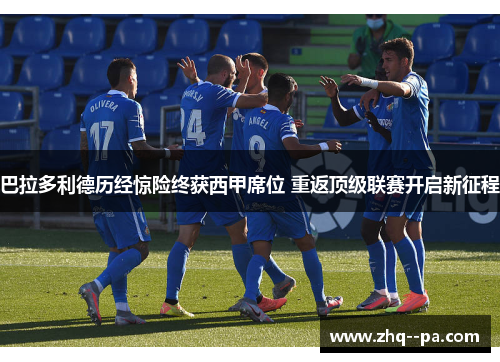 巴拉多利德历经惊险终获西甲席位 重返顶级联赛开启新征程