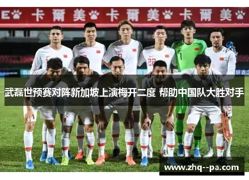 武磊世预赛对阵新加坡上演梅开二度 帮助中国队大胜对手