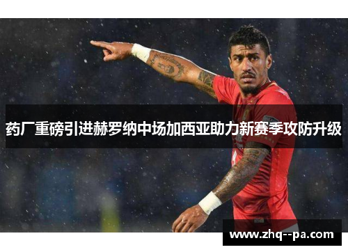 药厂重磅引进赫罗纳中场加西亚助力新赛季攻防升级