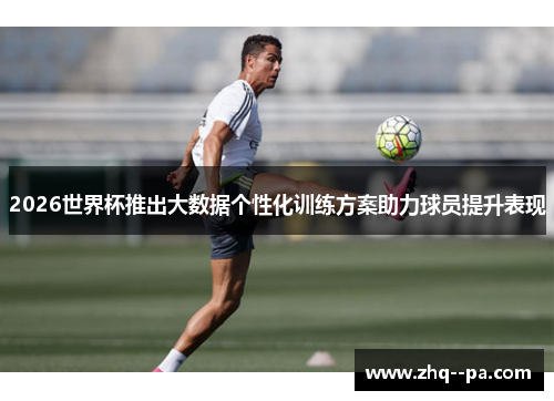 2026世界杯推出大数据个性化训练方案助力球员提升表现