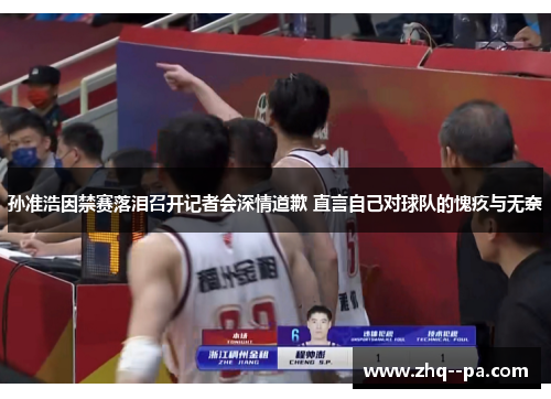 孙准浩因禁赛落泪召开记者会深情道歉 直言自己对球队的愧疚与无奈