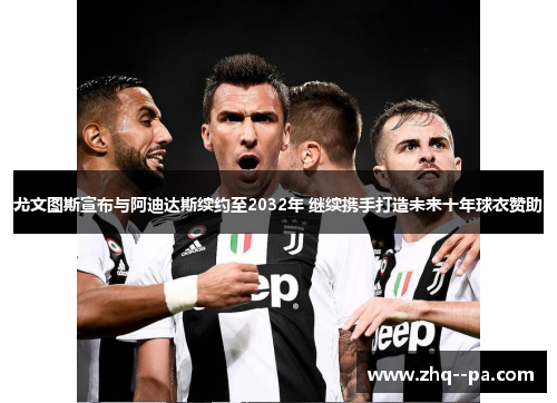 尤文图斯宣布与阿迪达斯续约至2032年 继续携手打造未来十年球衣赞助