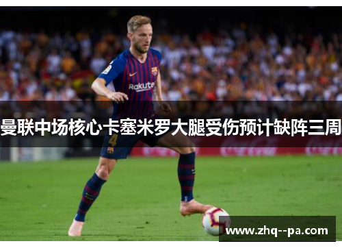 曼联中场核心卡塞米罗大腿受伤预计缺阵三周