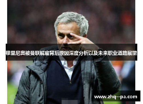 穆里尼奥被曼联解雇背后原因深度分析以及未来职业道路展望 穆里尼奥被曼联解雇背后原因深度分析以及未来职业道路展望