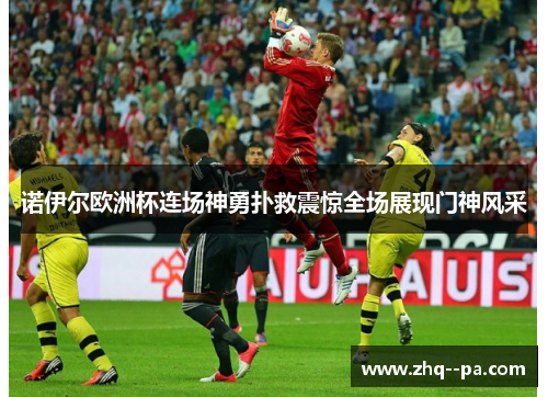 诺伊尔欧洲杯连场神勇扑救震惊全场展现门神风采