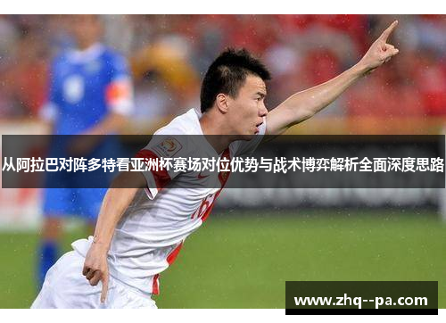 从阿拉巴对阵多特看亚洲杯赛场对位优势与战术博弈解析全面深度思路 从阿拉巴对阵多特看亚洲杯赛场对位优势与战术博弈解析全面深度思路