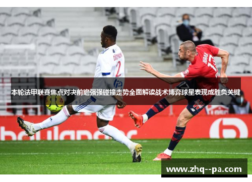 本轮法甲联赛焦点对决前瞻强强碰撞走势全面解读战术博弈球星表现成胜负关键 本轮法甲联赛焦点对决前瞻强强碰撞走势全面解读战术博弈球星表现成胜负关键