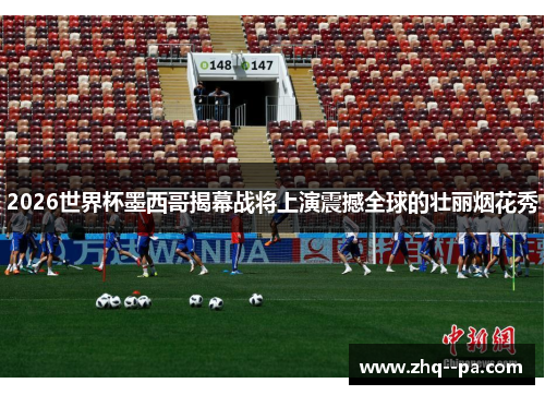 2026世界杯墨西哥揭幕战将上演震撼全球的壮丽烟花秀 2026世界杯墨西哥揭幕战将上演震撼全球的壮丽烟花秀