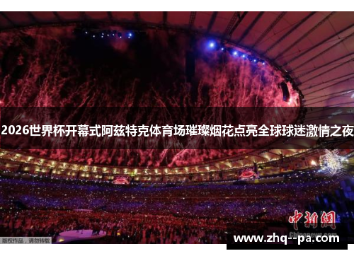2026世界杯开幕式阿兹特克体育场璀璨烟花点亮全球球迷激情之夜 2026世界杯开幕式阿兹特克体育场璀璨烟花点亮全球球迷激情之夜