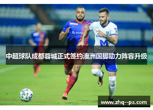 中超球队成都蓉城正式签约澳洲国脚助力阵容升级