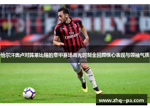 恰尔汗奥卢对阵莱比锡的意甲赛场高光时刻全回顾核心表现与领袖气质