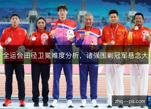 全运会田径卫冕难度分析，诸强围剿冠军悬念大