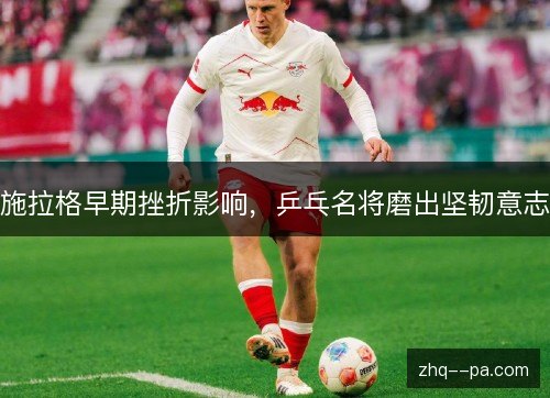 施拉格早期挫折影响，乒乓名将磨出坚韧意志